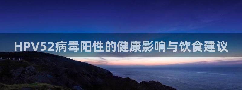 51吃瓜今日吃瓜入口最新:HPV52病毒阳性的健康影响与饮食建议