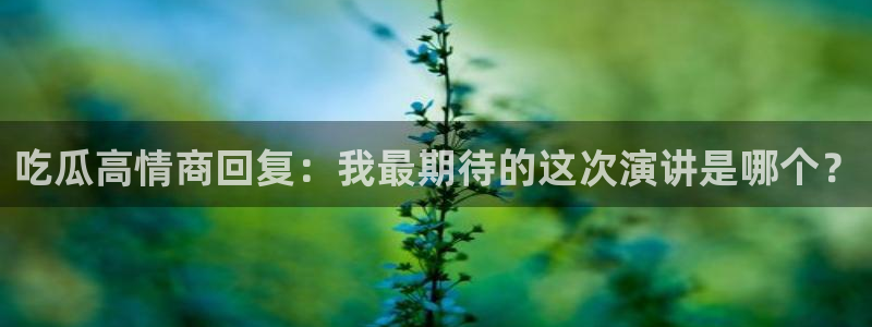 51吃瓜今日吃瓜入口最新:吃瓜高情商回复:我最期待的这次演讲是哪个?