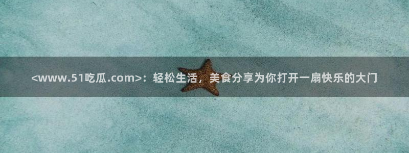 51吃瓜今日吃瓜在线:<www.51吃瓜.com>:轻松生活,美食分享为你打开一扇快乐的大门