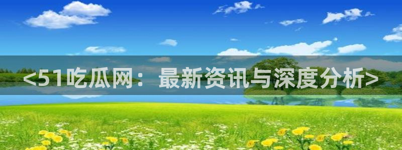 51吃瓜最新吃瓜入口:<51吃瓜网:最新资讯与深度分析>