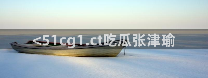 吃瓜网今日吃瓜 热门大瓜:<51cg1.ct吃瓜张津瑜